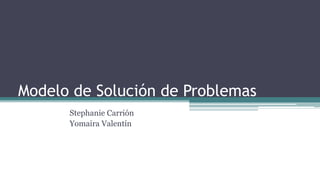 Modelo de Solución de Problemas
Stephanie Carrión
Yomaira Valentín
 