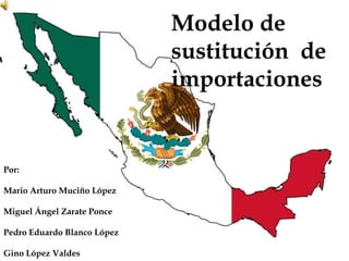 Modelo de
                             sustitución de
                             importaciones


Por:

Mario Arturo Muciño López

Miguel Ángel Zarate Ponce

Pedro Eduardo Blanco López

Gino López Valdes
 