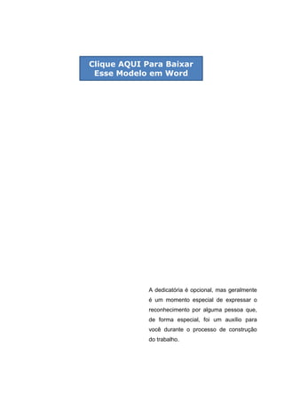 A dedicatória é opcional, mas geralmente
é um momento especial de expressar o
reconhecimento por alguma pessoa que,
de forma especial, foi um auxílio para
você durante o processo de construção
do trabalho.
Clique AQUI Para Baixar
Esse Modelo em Word
 