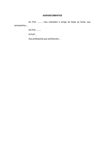 AGRADECIMENTOS
Ao Prof. ........, meu orientador e amigo de todas as horas, que
acompanhou...
Ao Prof. ........
Á Profª...
Aos professores que contribuíram...
 