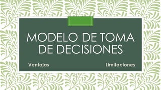 MODELO DE TOMA
DE DECISIONES
Ventajas Limitaciones
 