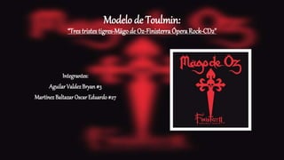 Modelo de Toulmin:
“Trestristes tigres-Mägode Oz-FinisterraÓperaRock-CD2”
Integrantes:
Aguilar ValdezBryan #3
Martínez Baltazar OscarEduardo #27
 