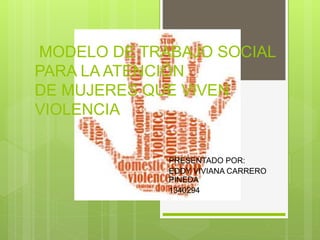 MODELO DE TRABAJO SOCIAL
PARA LA ATENCIÓN
DE MUJERES QUE VIVEN
VIOLENCIA
PRESENTADO POR:
EDDY VIVIANA CARRERO
PINEDA
1340294
 