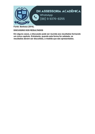 Fonte: Barbosa (2016).
DISCUSSÃO DOS RESULTADOS
Em alguns casos, a discussão pode ser reunida aos resultados formando
um único capítulo. Entretanto, quando esta forma for adotada, os
resultados devem ser discutidos, à medida que são apresentados.
 