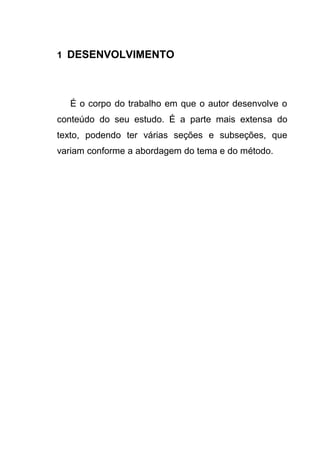 1 DESENVOLVIMENTO




  É o corpo do trabalho em que o autor desenvolve o
conteúdo do seu estudo. É a parte mais extensa do
texto, podendo ter várias seções e subseções, que
variam conforme a abordagem do tema e do método.
 
