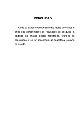 CONCLUSÃO


   Onde se expõe o fechamento das ideias do estudo e
onde são apresentados os resultados da pesquisa e,
partindo da análise destes resultados, tiram-se as
conclusões e, se for necessário, as sugestões relativas
ao estudo.
 