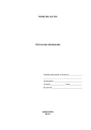 NOME DO ALUNO

TÍTULO DO TRABALHO

Trabalho apresentado ao Professor ______________
__________________________________________
da disciplina _______________________________
da turma _______________ , turno_____________
do curso de ________________________________

ARIQUEMES
DATA

 