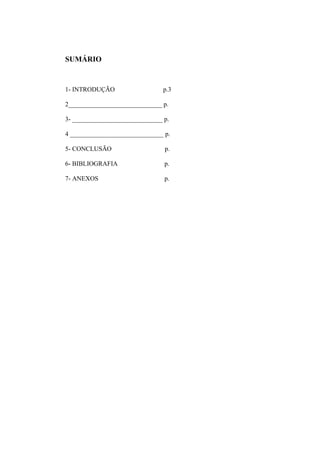 SUMÁRIO

1- INTRODUÇÃO

p.3

2_____________________________ p.
3- ____________________________ p.
4 _____________________________ p.
5- CONCLUSÃO

p.

6- BIBLIOGRAFIA

p.

7- ANEXOS

p.

 