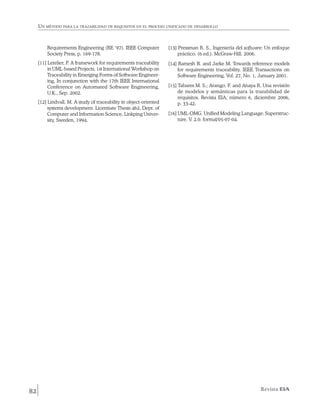 Un método para la trazabilidad de requisitos en el proceso unificado de desarrollo



         Requirements Engineering (RE ‘97). IEEE Computer           [13] Pressman R. S., Ingeniería del software: Un enfoque
         Society Press, p. 169-178.                                      práctico. (6 ed.). McGraw-Hill. 2006.
     [11] Letelier, P. A framework for requirements traceability    [14] Ramesh B. and Jarke M. Towards reference models
          in UML-based Projects. 1st International Workshop on           for requirements traceability. IEEE Transactions on
          Traceability in Emerging Forms of Software Engineer-           Software Engineering, Vol. 27, No. 1, January 2001.
          ing, In conjunction with the 17th IEEE International
          Conference on Automated Software Engineering,             [15] Tabares M. S.; Arango, F. and Anaya R. Una revisión
          U.K., Sep. 2002.                                               de modelos y semánticas para la trazabilidad de
                                                                         requisitos. Revista EIA, número 6, diciembre 2006,
     [12] Lindvall, M. A study of traceability in object-oriented        p. 33-42.
          systems development. Licentiate Thesis 462, Dept. of
          Computer and Information Science, Linkping Univer-        [16] UML-OMG. Unified Modeling Language: Superstruc-
          sity, Sweden, 1994.                                            ture. V. 2.0. formal/05-07-04.




82                                                                                                            Revista EIA
 