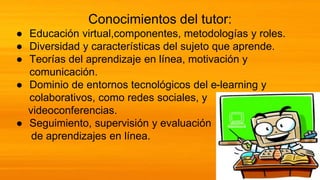 Conocimientos del tutor:
● Educación virtual,componentes, metodologías y roles.
● Diversidad y características del sujeto ...