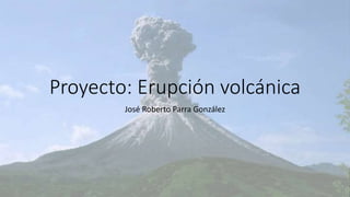 Proyecto: Erupción volcánica
José Roberto Parra González
 