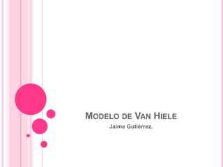 MODELO DE VAN HIELE
Jaime Gutiérrez.
 