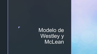 z
Modelo de
Westley y
McLean
 