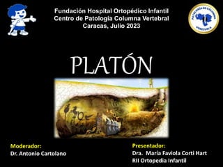 Moderador:
Dr. Antonio Cartolano
Presentador:
Dra. María Faviola Corti Hart
RII Ortopedia Infantil
PLATÓN
Fundación Hospital Ortopédico Infantil
Centro de Patología Columna Vertebral
Caracas, Julio 2023
 