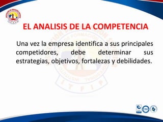 EL ANALISIS DE LA COMPETENCIA
Una vez la empresa identifica a sus principales
competidores,       debe      determinar      sus
estrategias, objetivos, fortalezas y debilidades.
 