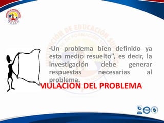 “Un problema bien definido ya
     esta medio resuelto”, es decir, la
     investigación   debe     generar
     respuestas     necesarias       al
     problema.
FORMULACION DEL PROBLEMA
 