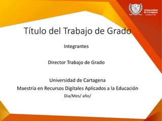 Título del Trabajo de Grado
Integrantes
Director Trabajo de Grado
Universidad de Cartagena
Maestría en Recursos Digitales Aplicados a la Educación
Dia/Mes/ año/
 