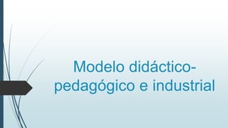 Modelo didáctico-
pedagógico e industrial
 