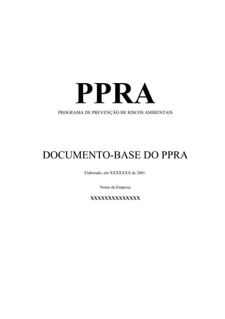 PPRA
  PROGRAMA DE PREVENÇÃO DE RISCOS AMBIENTAIS




DOCUMENTO-BASE DO PPRA
           Elaborado, em XXXXXXX de 2001.


                  Nome da Empresa

             XXXXXXXXXXXXXX
 