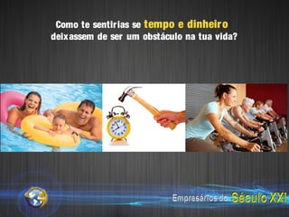 Como te sentir ias se tempo e dinheir o
deixassem de ser um obstáculo na tua vida?
 