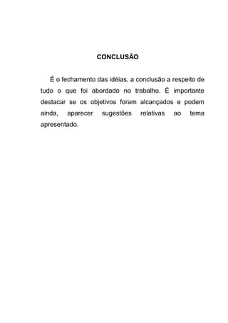 CONCLUSÃO
É o fechamento das idéias, a conclusão a respeito de
tudo o que foi abordado no trabalho. É importante
destacar se os objetivos foram alcançados e podem
ainda, aparecer sugestões relativas ao tema
apresentado.
 