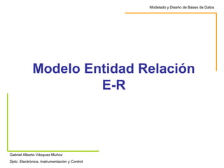 Modelo Entidad Relación
E-R
Modelado y Diseño de Bases de Datos
Gabriel Alberto Vásquez Muñoz
Dpto. Electrónica, Instrumentación y Control
 