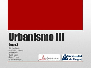 Urbanismo III
Grupo 2
-Kevin alegría
-Valentina Guzmán
-Lina Suarez
-Paola Cano
-Érica Orjuela
-Andrés rodríguez
 