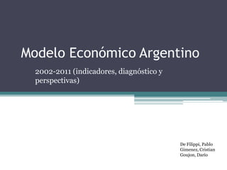 Modelo Económico Argentino
  2002-2011 (indicadores, diagnóstico y
  perspectivas)




                                          De Filippi, Pablo
                                          Gimenez, Cristian
                                          Goujon, Darío
 