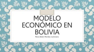 MODELO
ECONÓMICO EN
BOLIVIA
Maria Belen Mendez Justiniano
 