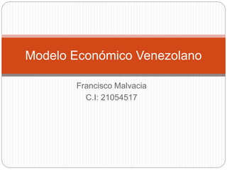 Francisco Malvacia
C.I: 21054517
Modelo Económico Venezolano
 