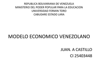 REPUBLICA BOLIVARIANA DE VENEZUELA
MINISTERIO DEL PODER POPULAR PARA LA EDUCACION
UNIVERSIDAD FERMIN TORO
CABUDARE ESTADO LARA
MODELO ECONOMICO VENEZOLANO
JUAN. A CASTILLO
CI 25403448
 