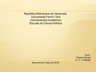 República Bolivariana de Venezuela.
Universidad Fermín Toro
Vicerrectorado Académico
Escuela de Ciencia Política
Autor;
Eleazar Morles
C.I.V- 17506462
Barquisimeto; Mayo de 2016.
 