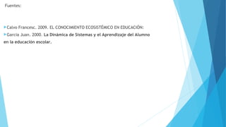 Fuentes:
Calvo Francesc. 2009. EL CONOCIMIENTO ECOSISTÉMICO EN EDUCACIÓN:
Garcia Juan. 2000. La Dinámica de Sistemas y el Aprendizaje del Alumno
en la educación escolar.
 