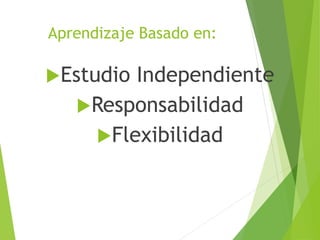 Aprendizaje Basado en:
Estudio Independiente
Responsabilidad
Flexibilidad
 