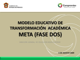 MODELO EDUCATIVO DE
TRANSFORMACIÓN ACADÉMICA
META (FASE DOS)
DIRECCIÓN GENERAL DE EDUCACIÓN MEDIA SUPERIOR
6 DE AGOSTO 2009
 