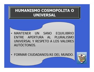 • MANTENER UN SANO EQUILIBRIO
  ENTRE APERTURA AL PLURALISMO
  UNIVERSAL Y RESPETO A LOS VALORES
  AUTÓCTONOS.

• FORMAR CIUDADANOS/AS DEL MUNDO.
 