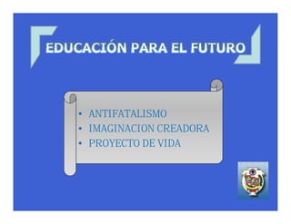 • ANTIFATALISMO
• IMAGINACION CREADORA
• PROYECTO DE VIDA
 