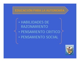 EDUCACIÓN PARA LA AUTONOMÍA



 • HABILIDADES DE
   RAZONAMIENTO
 • PENSAMIENTO CRITICO
 • PENSAMIENTO SOCIAL
 