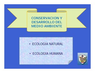 CONSERVACION Y
 DESARROLLO DEL
 MEDIO AMBIENTE




• ECOLOGIA NATURAL

• ECOLOGIA HUMANA
 