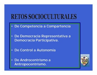 • De Competencia a Compartencia

• De Democracia Representativa a
  Democracia Participativa.

• De Control a Autonomía

• De Androcentrismo a
  Antropocentrismo.
 