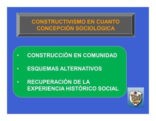 CONSTRUCTIVISMO EN CUANTO
      CONCEPCIÓN SOCIOLÓGICA



•   CONSTRUCCIÓN EN COMUNIDAD

•   ESQUEMAS ALTERNATIVOS

•   RECUPERACIÓN DE LA
    EXPERIENCIA HISTÓRICO SOCIAL
 