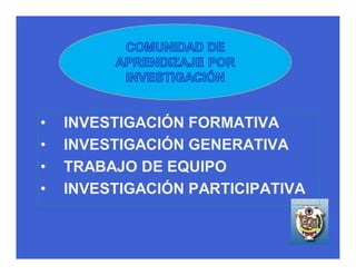 •   INVESTIGACIÓN FORMATIVA
•   INVESTIGACIÓN GENERATIVA
•   TRABAJO DE EQUIPO
•   INVESTIGACIÓN PARTICIPATIVA
 