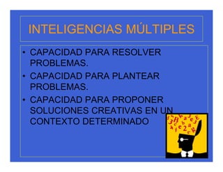 INTELIGENCIAS MÚLTIPLES
• CAPACIDAD PARA RESOLVER
  PROBLEMAS.
• CAPACIDAD PARA PLANTEAR
  PROBLEMAS.
• CAPACIDAD PARA PROPONER
  SOLUCIONES CREATIVAS EN UN
  CONTEXTO DETERMINADO
 