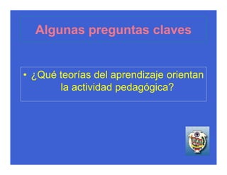 Algunas preguntas claves


• ¿Qué teorías del aprendizaje orientan
       la actividad pedagógica?
 