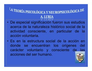 • De especial significación fueron sus estudios
  acerca de la naturaleza histórico social de la
  actividad consciente, en particular de la
  acción voluntaria.
• Es en la estructura social de la acción en
  donde se encuentran los orígenes del
  carácter voluntario y consciente de las
  acciones del ser humano.
 