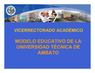 VICERRECTORADO ACADÉMICO

MODELO EDUCATIVO DE LA
UNIVERSIDAD TÉCNICA DE
       AMBATO
 