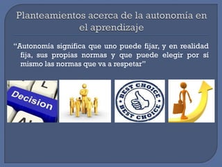 “Autonomía significa que uno puede fijar, y en realidad
fija, sus propias normas y que puede elegir por sí
mismo las normas que va a respetar”

 