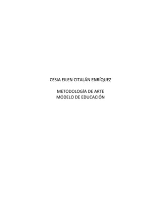 CESIA EILEN CITALÁN ENRÍQUEZ
METODOLOGÍA DE ARTE
MODELO DE EDUCACIÓN
 