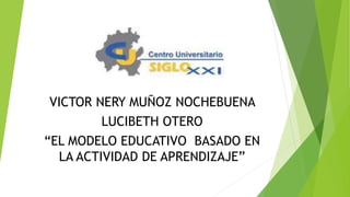 VICTOR NERY MUÑOZ NOCHEBUENA
LUCIBETH OTERO
“EL MODELO EDUCATIVO BASADO EN
LA ACTIVIDAD DE APRENDIZAJE”
 