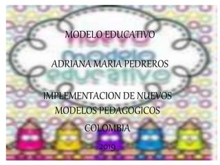 MODELO EDUCATIVO
ADRIANA MARIA PEDREROS
IMPLEMENTACION DE NUEVOS
MODELOS PEDAGOGICOS
COLOMBIA
2019
 